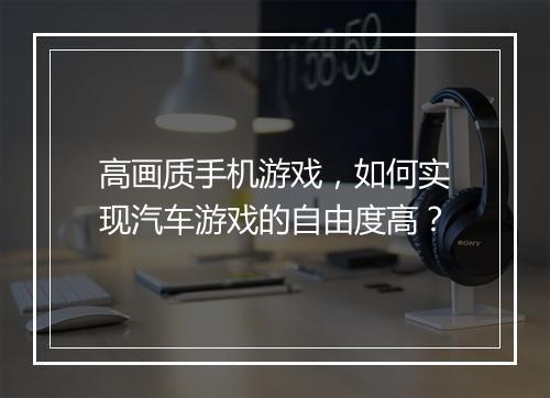 高画质手机游戏，如何实现汽车游戏的自由度高？