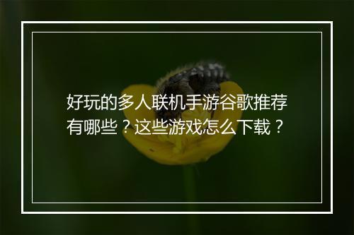 好玩的多人联机手游谷歌推荐有哪些？这些游戏怎么下载？