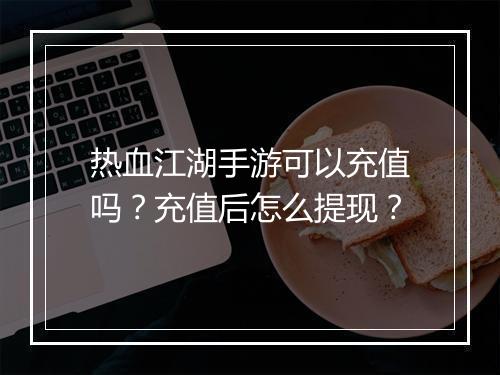 热血江湖手游可以充值吗？充值后怎么提现？