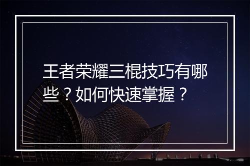 王者荣耀三棍技巧有哪些？如何快速掌握？