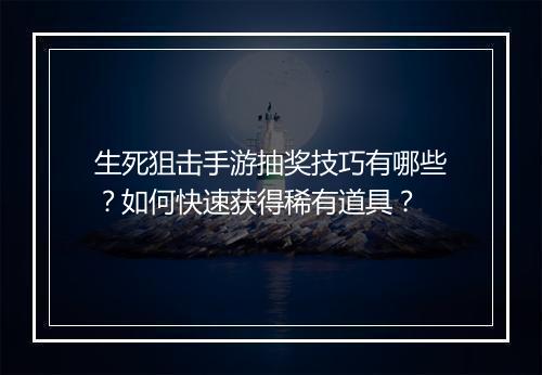 生死狙击手游抽奖技巧有哪些？如何快速获得稀有道具？