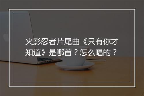火影忍者片尾曲《只有你才知道》是哪首？怎么唱的？
