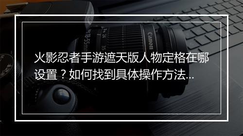 火影忍者手游遮天版人物定格在哪设置？如何找到具体操作方法？
