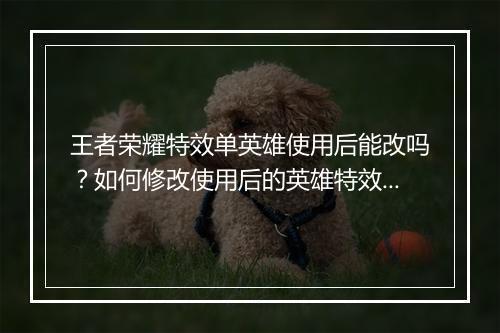 王者荣耀特效单英雄使用后能改吗？如何修改使用后的英雄特效？