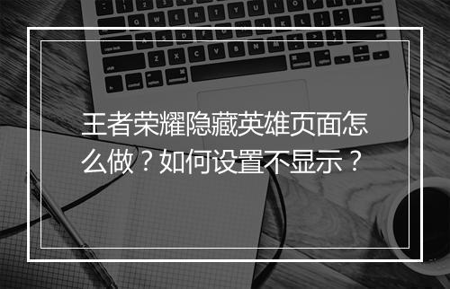 王者荣耀隐藏英雄页面怎么做？如何设置不显示？