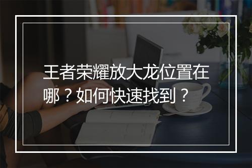 王者荣耀放大龙位置在哪？如何快速找到？