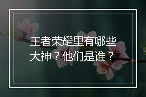王者荣耀里有哪些大神?他们是谁?