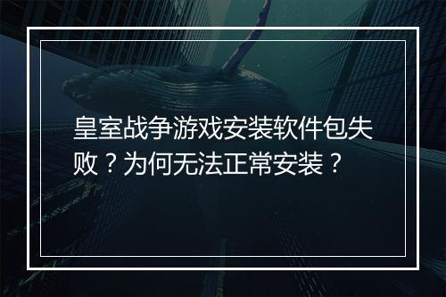 皇室战争游戏安装软件包失败？为何无法正常安装？