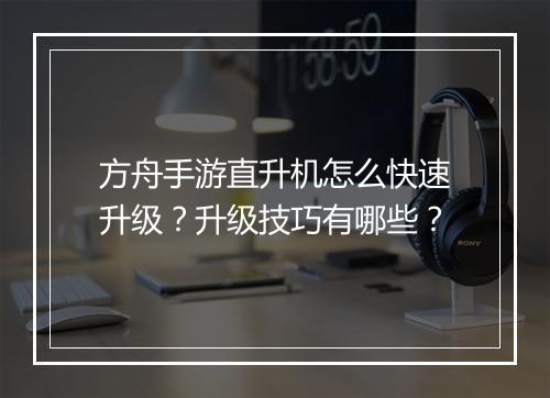 方舟手游直升机怎么快速升级？升级技巧有哪些？