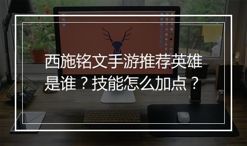 西施铭文手游推荐英雄是谁？技能怎么加点？