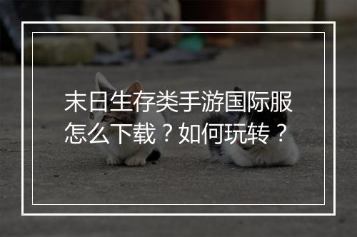 末日生存类手游国际服怎么下载？如何玩转？