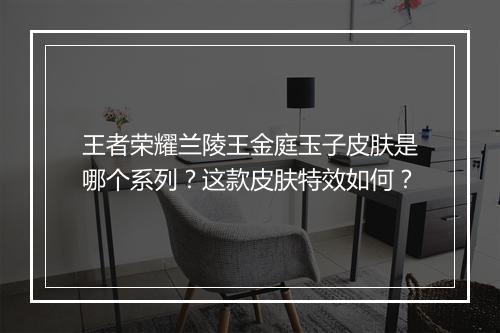 王者荣耀兰陵王金庭玉子皮肤是哪个系列？这款皮肤特效如何？