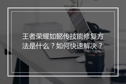 王者荣耀如懿传技能修复方法是什么？如何快速解决？