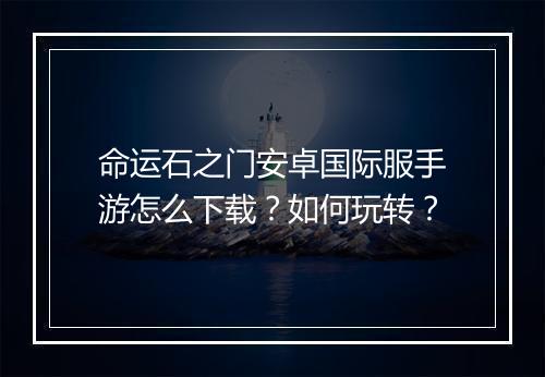 命运石之门安卓国际服手游怎么下载？如何玩转？