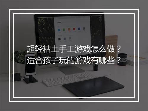 超轻粘土手工游戏怎么做？适合孩子玩的游戏有哪些？