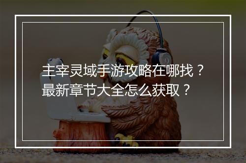 主宰灵域手游攻略在哪找？最新章节大全怎么获取？