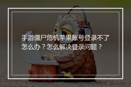 手游僵尸危机苹果账号登录不了怎么办？怎么解决登录问题？