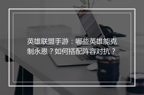 英雄联盟手游：哪些英雄能克制永恩？如何搭配阵容对抗？