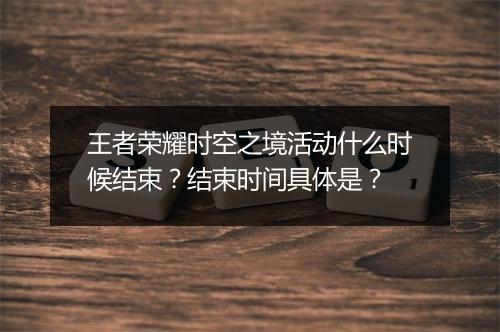 王者荣耀时空之境活动什么时候结束？结束时间具体是？