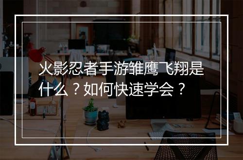 火影忍者手游雏鹰飞翔是什么？如何快速学会？