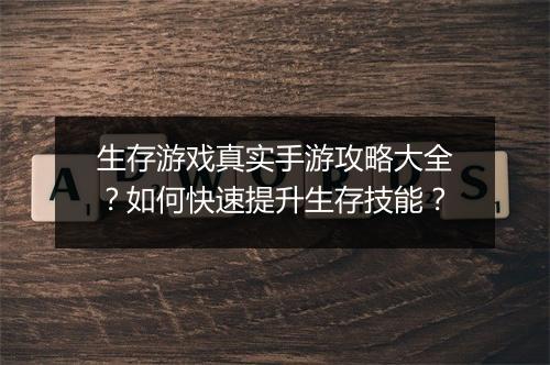 生存游戏真实手游攻略大全？如何快速提升生存技能？