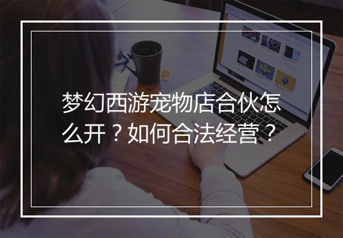 梦幻西游宠物店合伙怎么开？如何合法经营？