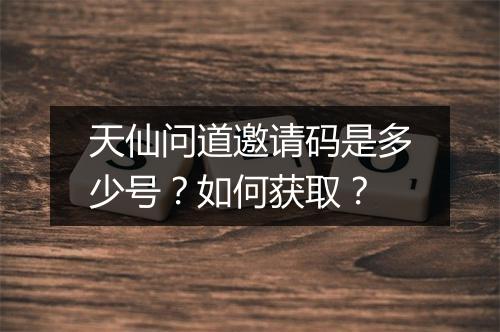 天仙问道邀请码是多少号？如何获取？