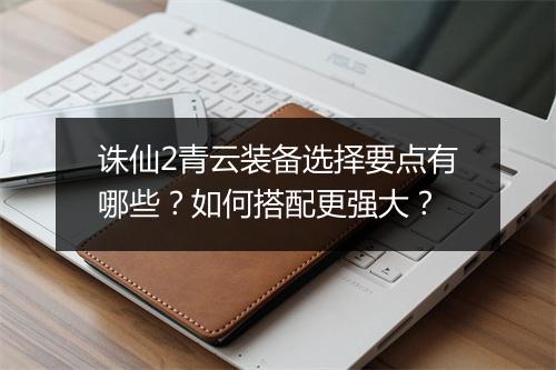 诛仙2青云装备选择要点有哪些？如何搭配更强大？
