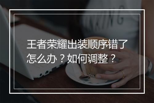 王者荣耀出装顺序错了怎么办？如何调整？