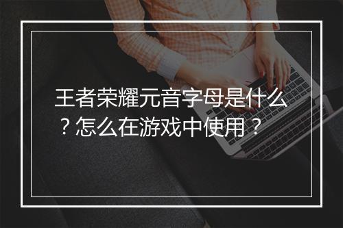 王者荣耀元音字母是什么？怎么在游戏中使用？
