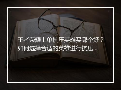 王者荣耀上单抗压英雄买哪个好？如何选择合适的英雄进行抗压？