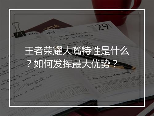 王者荣耀大嘴特性是什么？如何发挥最大优势？