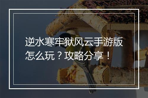 逆水寒牢狱风云手游版怎么玩？攻略分享！