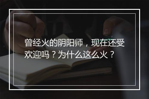 曾经火的阴阳师，现在还受欢迎吗？为什么这么火？