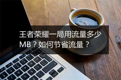 王者荣耀一局用流量多少MB？如何节省流量？