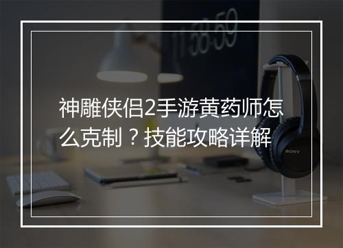 神雕侠侣2手游黄药师怎么克制？技能攻略详解