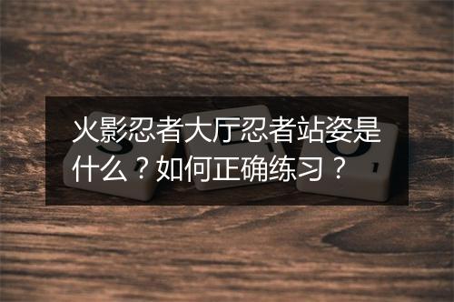 火影忍者大厅忍者站姿是什么？如何正确练习？