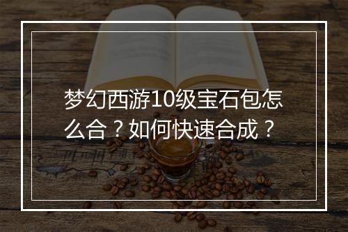 梦幻西游10级宝石包怎么合？如何快速合成？