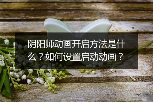 阴阳师动画开启方法是什么？如何设置启动动画？