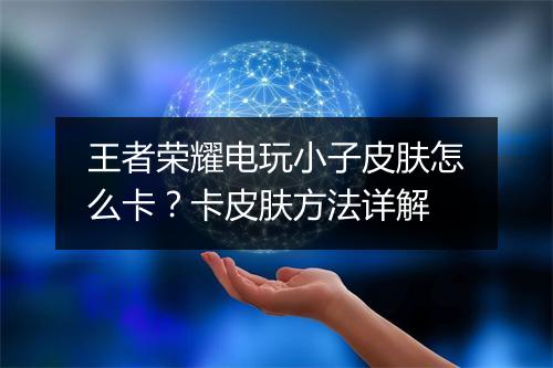 王者荣耀电玩小子皮肤怎么卡？卡皮肤方法详解
