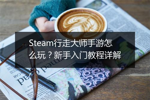 Steam行走大师手游怎么玩？新手入门教程详解