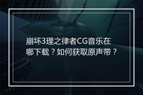 崩坏3理之律者CG音乐在哪下载？如何获取原声带？