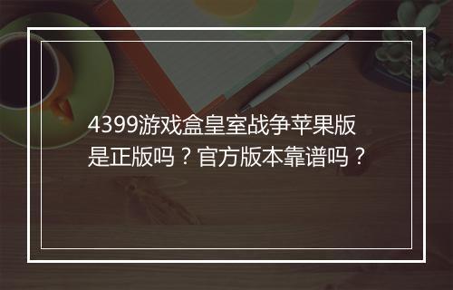 4399游戏盒皇室战争苹果版是正版吗？官方版本靠谱吗？