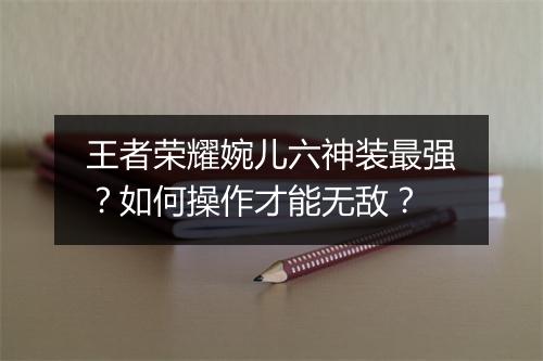 王者荣耀婉儿六神装最强？如何操作才能无敌？