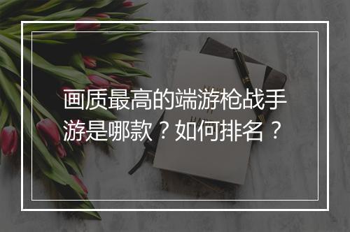 画质最高的端游枪战手游是哪款？如何排名？