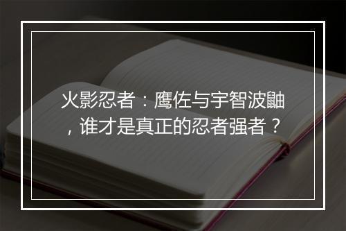 火影忍者：鹰佐与宇智波鼬，谁才是真正的忍者强者？