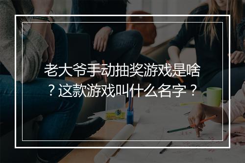 老大爷手动抽奖游戏是啥？这款游戏叫什么名字？