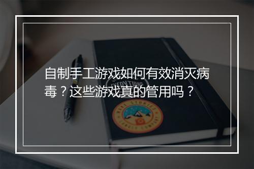 自制手工游戏如何有效消灭病毒？这些游戏真的管用吗？