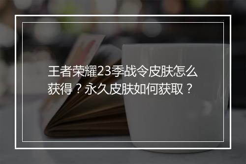 王者荣耀23季战令皮肤怎么获得？永久皮肤如何获取？