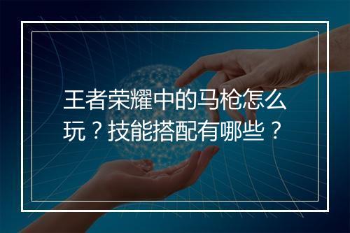 王者荣耀中的马枪怎么玩？技能搭配有哪些？
